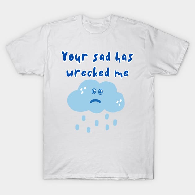 Your Sad Has Wrecked Me T-Shirt by wildjellybeans